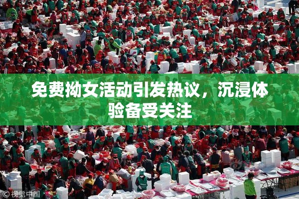 免费拗女活动引发热议，沉浸体验备受关注