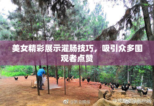 美女精彩展示灌肠技巧，吸引众多围观者点赞