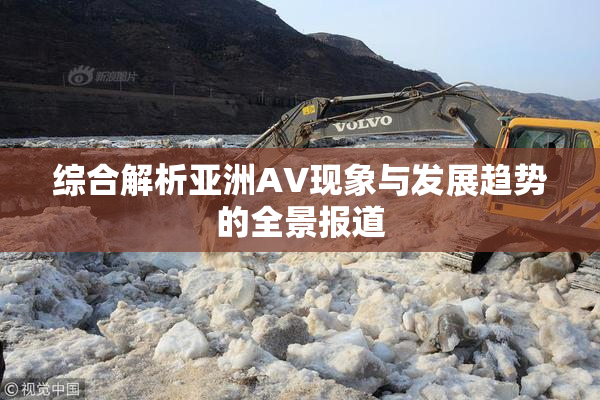 综合解析亚洲AV现象与发展趋势的全景报道