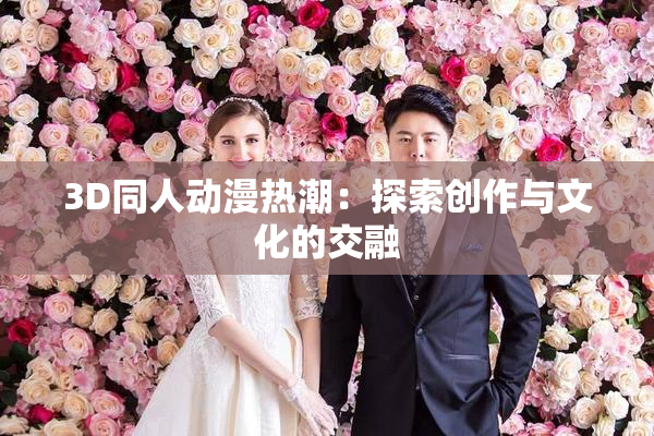 3D同人动漫热潮：探索创作与文化的交融