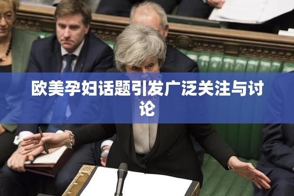 欧美孕妇话题引发广泛关注与讨论