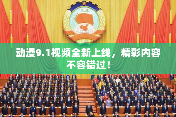 动漫9.1视频全新上线，精彩内容不容错过！