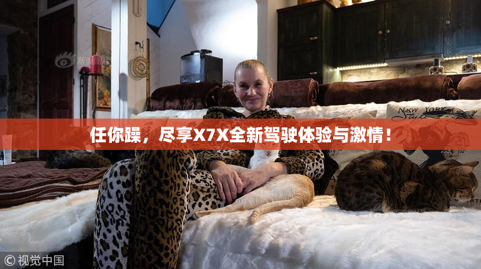 任你躁，尽享X7X全新驾驶体验与激情！