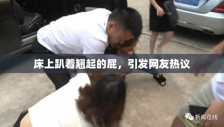 床上趴着翘起的屁，引发网友热议