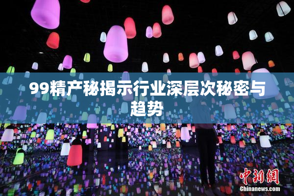99精产秘揭示行业深层次秘密与趋势