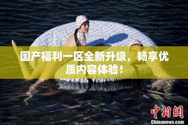 国产福利一区全新升级，畅享优质内容体验！