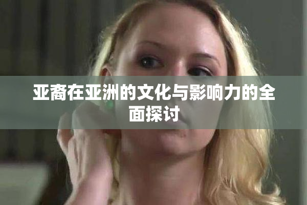 亚裔在亚洲的文化与影响力的全面探讨