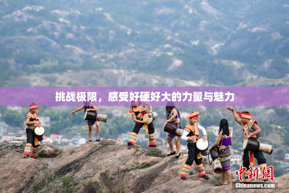 挑战极限，感受好硬好大的力量与魅力