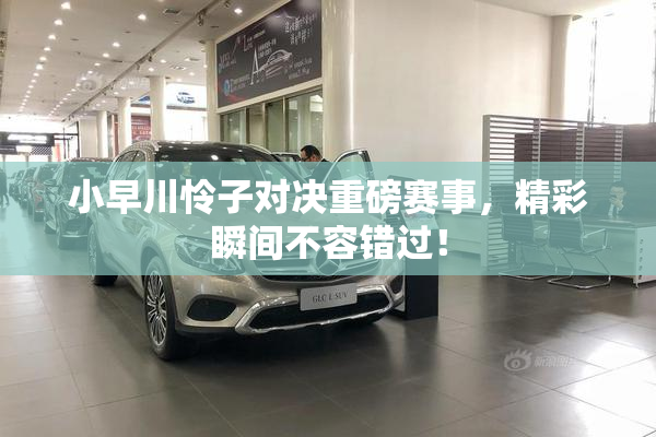 小早川怜子对决重磅赛事，精彩瞬间不容错过！