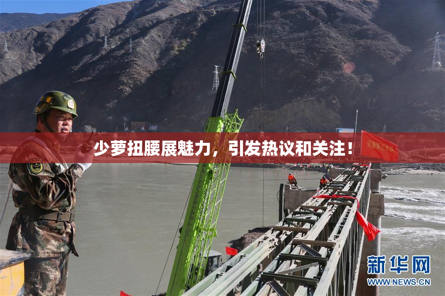 少萝扭腰展魅力，引发热议和关注！