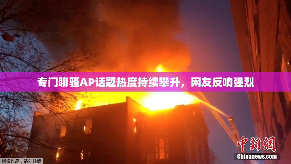 专门聊骚AP话题热度持续攀升，网友反响强烈
