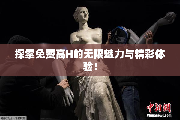 探索免费高H的无限魅力与精彩体验！
