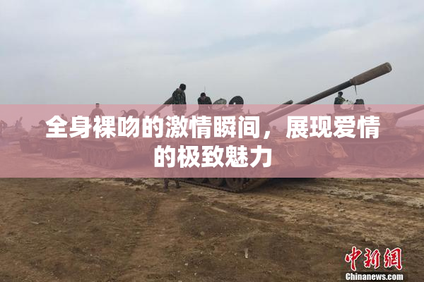 全身裸吻的激情瞬间，展现爱情的极致魅力