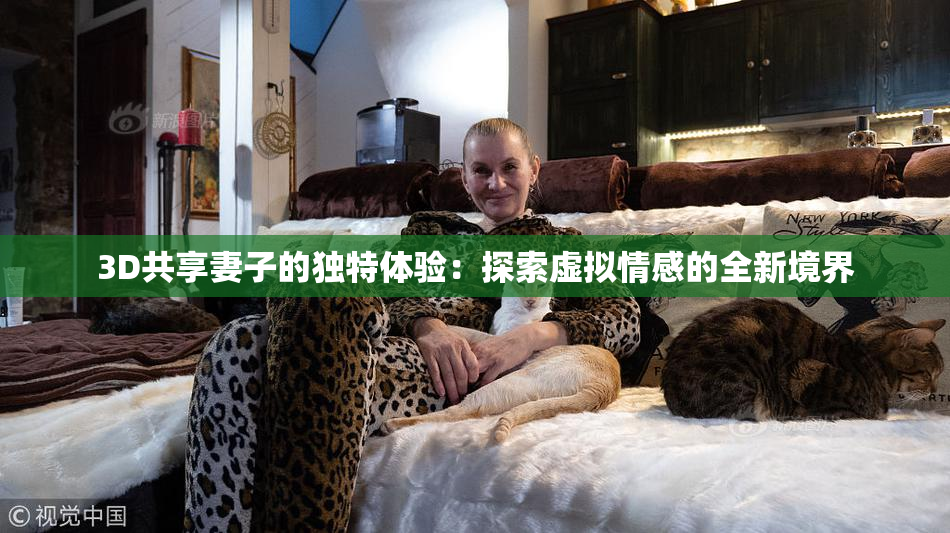 3D共享妻子的独特体验：探索虚拟情感的全新境界