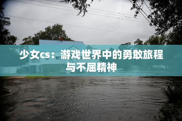 少女cs：游戏世界中的勇敢旅程与不屈精神