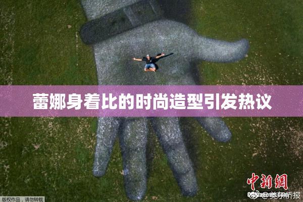 蕾娜身着比的时尚造型引发热议