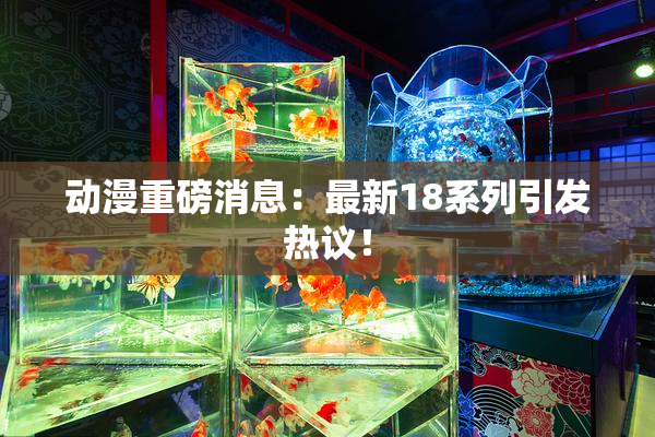 动漫重磅消息：最新18系列引发热议！