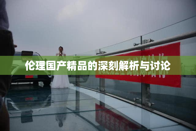 伦理国产精品的深刻解析与讨论