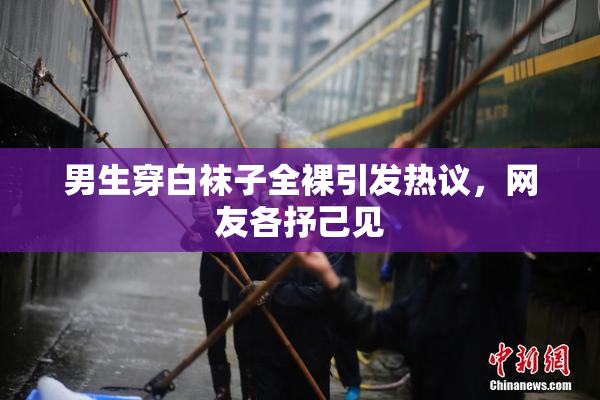 男生穿白袜子全裸引发热议，网友各抒己见
