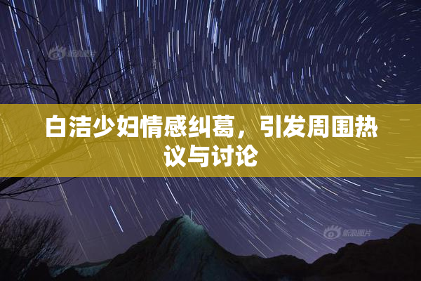 白洁少妇情感纠葛，引发周围热议与讨论