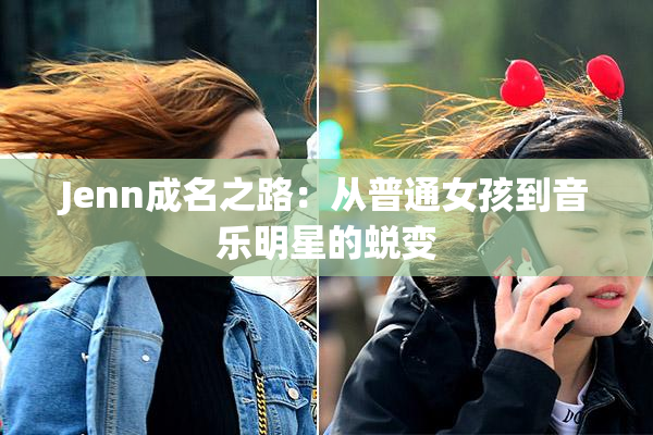 Jenn成名之路：从普通女孩到音乐明星的蜕变