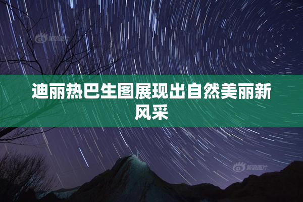 迪丽热巴生图展现出自然美丽新风采
