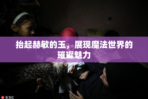 抬起赫敏的玉，展现魔法世界的璀璨魅力