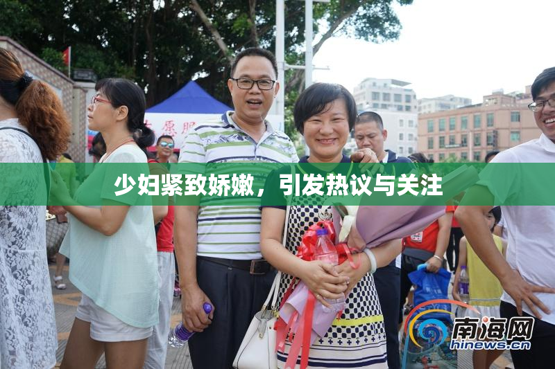 少妇紧致娇嫩，引发热议与关注