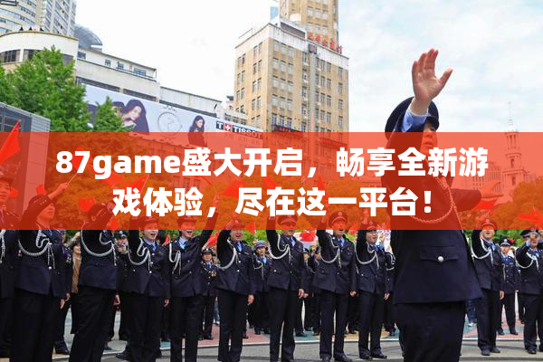 87game盛大开启，畅享全新游戏体验，尽在这一平台！
