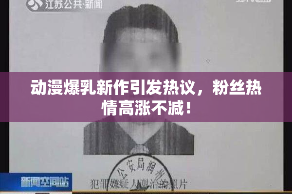 动漫爆乳新作引发热议，粉丝热情高涨不减！