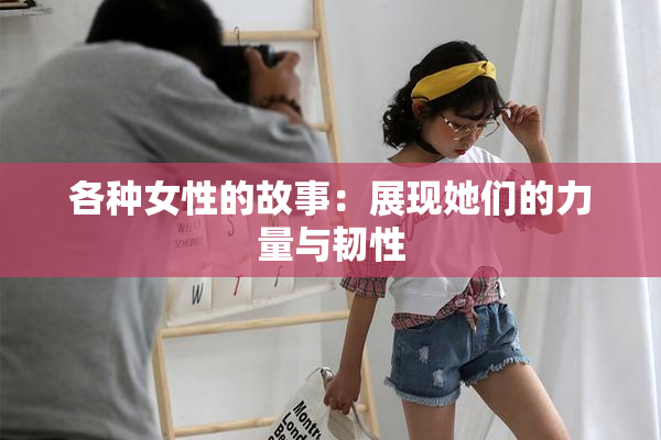 各种女性的故事：展现她们的力量与韧性