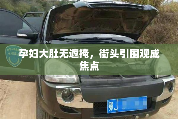 孕妇大肚无遮掩，街头引围观成焦点