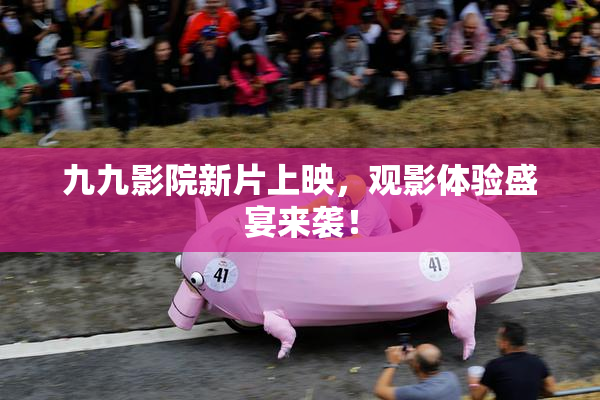 九九影院新片上映，观影体验盛宴来袭！