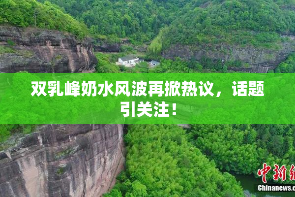 双乳峰奶水风波再掀热议，话题引关注！