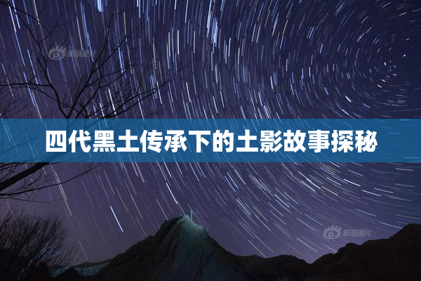 四代黑土传承下的土影故事探秘