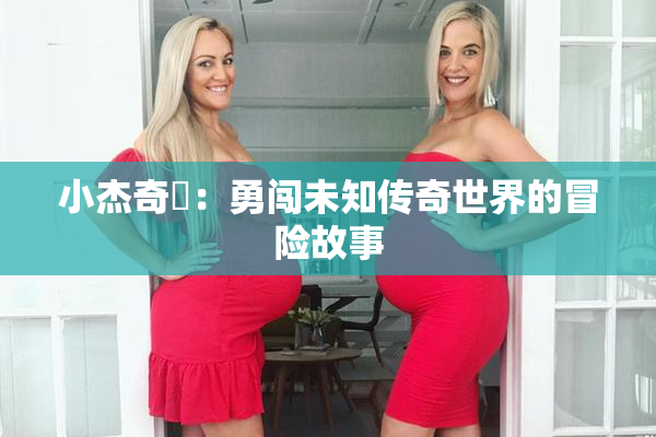 小杰奇犽：勇闯未知传奇世界的冒险故事