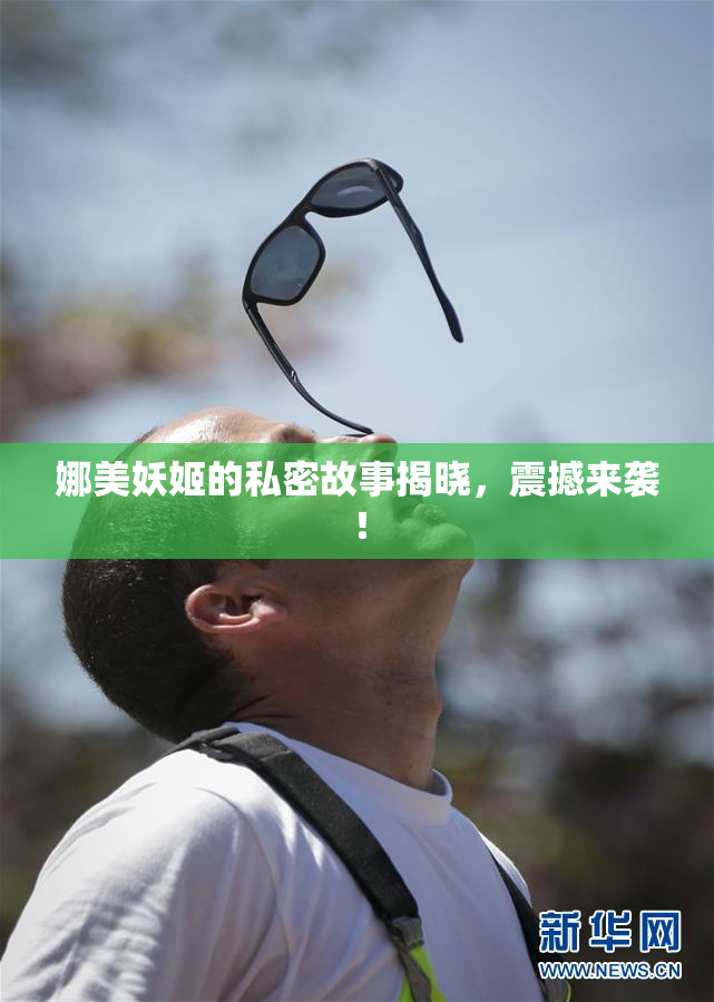 娜美妖姬的私密故事揭晓，震撼来袭！