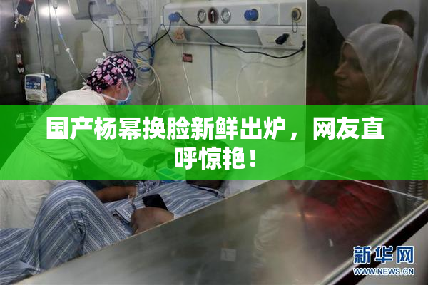 国产杨幂换脸新鲜出炉，网友直呼惊艳！
