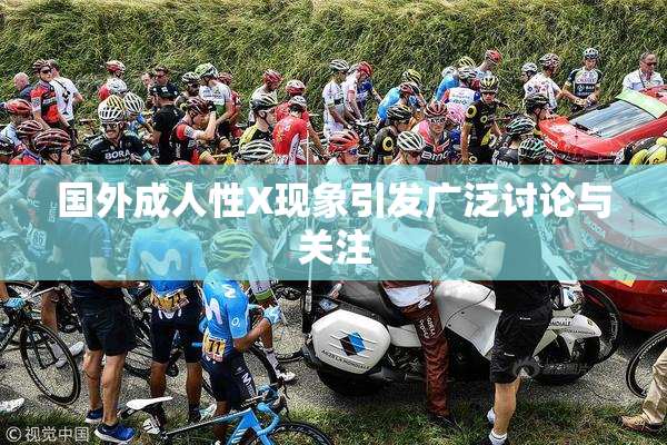 国外成人性X现象引发广泛讨论与关注