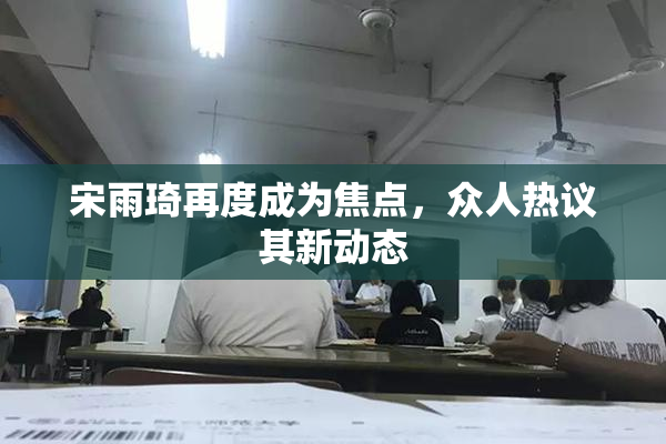 宋雨琦再度成为焦点，众人热议其新动态