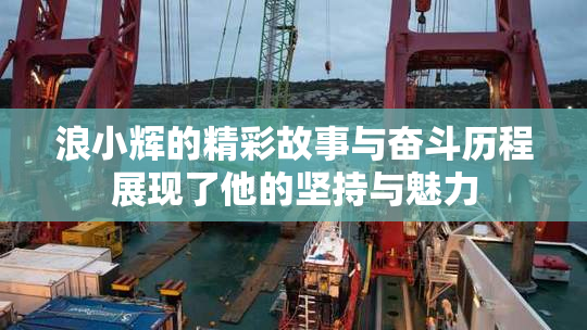 浪小辉的精彩故事与奋斗历程展现了他的坚持与魅力