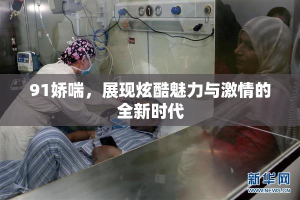 91娇喘，展现炫酷魅力与激情的全新时代