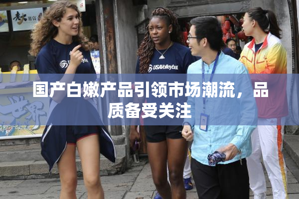国产白嫩产品引领市场潮流，品质备受关注