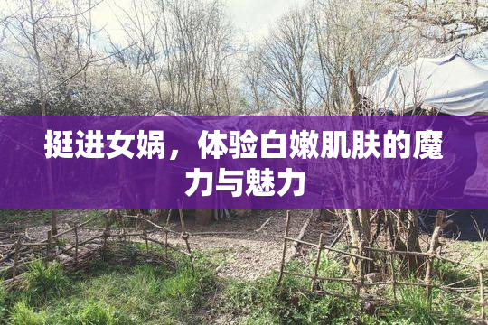 挺进女娲，体验白嫩肌肤的魔力与魅力