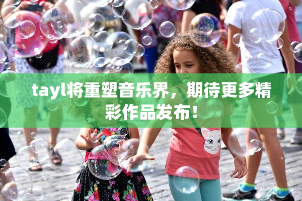 tayl将重塑音乐界，期待更多精彩作品发布！