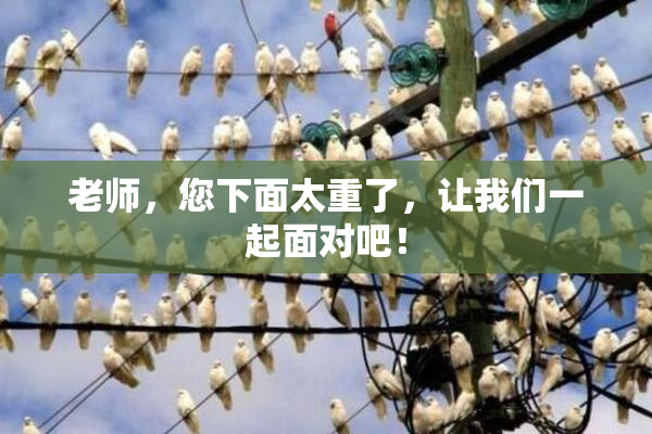 老师，您下面太重了，让我们一起面对吧！