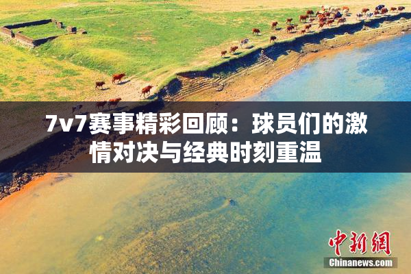 7v7赛事精彩回顾：球员们的激情对决与经典时刻重温