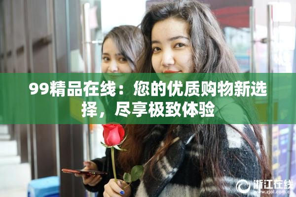 99精品在线：您的优质购物新选择，尽享极致体验