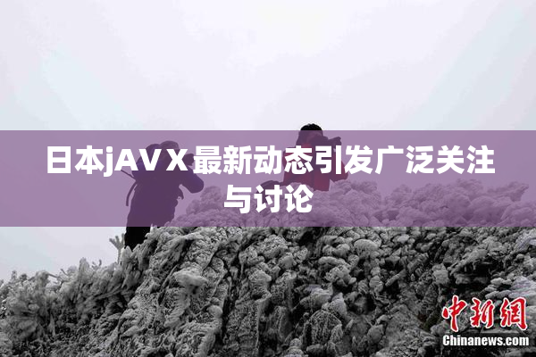 日本jA∨Ⅹ最新动态引发广泛关注与讨论