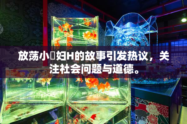 放荡小婬妇H的故事引发热议，关注社会问题与道德。